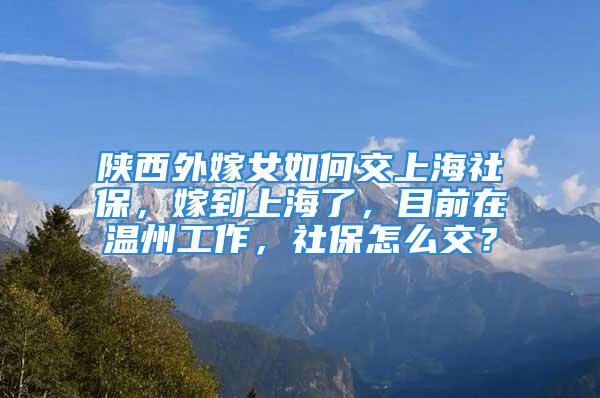 陜西外嫁女如何交上海社保，嫁到上海了，目前在溫州工作，社保怎么交？