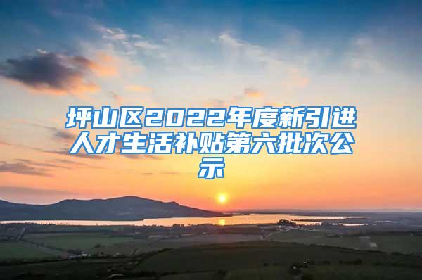 坪山區(qū)2022年度新引進(jìn)人才生活補(bǔ)貼第六批次公示