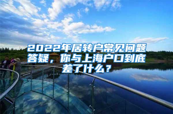 2022年居轉(zhuǎn)戶常見問題答疑，你與上海戶口到底差了什么？