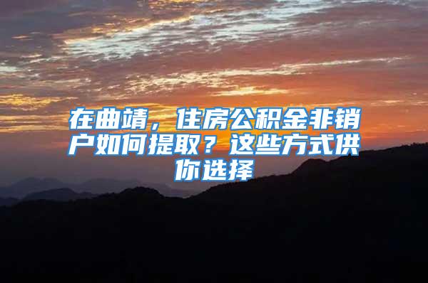 在曲靖，住房公積金非銷戶如何提取？這些方式供你選擇