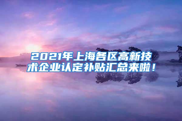 2021年上海各區(qū)高新技術(shù)企業(yè)認定補貼匯總來啦！