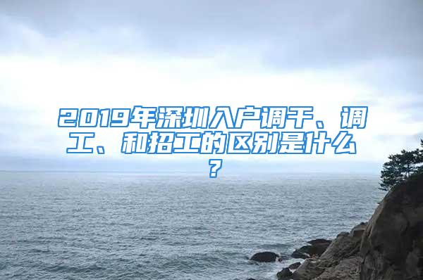 2019年深圳入戶調(diào)干、調(diào)工、和招工的區(qū)別是什么？