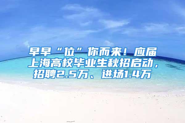 早早“位”你而來！應屆上海高校畢業(yè)生秋招啟動，招聘2.5萬、進場1.4萬