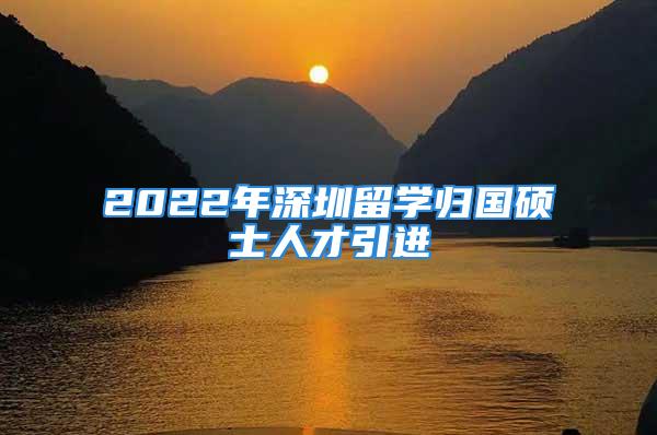 2022年深圳留學(xué)歸國碩士人才引進(jìn)