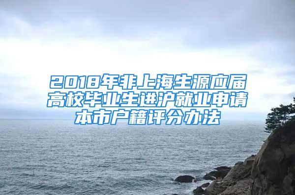 2018年非上海生源應(yīng)屆高校畢業(yè)生進(jìn)滬就業(yè)申請本市戶籍評分辦法