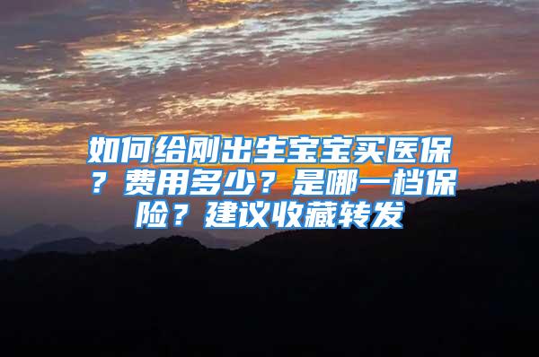 如何給剛出生寶寶買醫(yī)保？費(fèi)用多少？是哪一檔保險(xiǎn)？建議收藏轉(zhuǎn)發(fā)