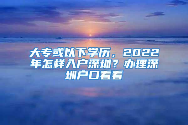 大專或以下學歷，2022年怎樣入戶深圳？辦理深圳戶口看看