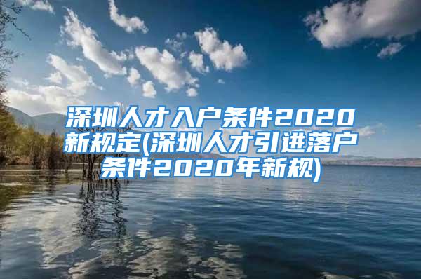 深圳人才入戶條件2020新規(guī)定(深圳人才引進(jìn)落戶條件2020年新規(guī))