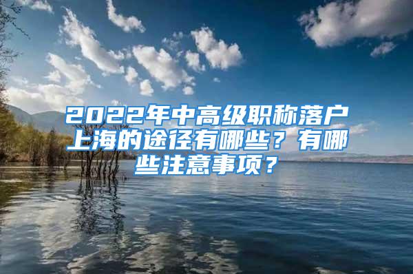 2022年中高級職稱落戶上海的途徑有哪些？有哪些注意事項？