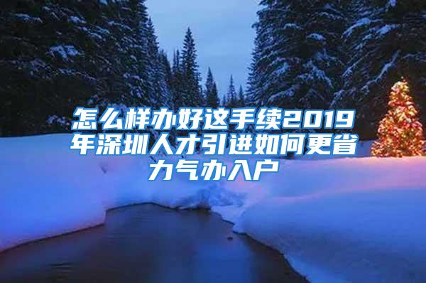 怎么樣辦好這手續(xù)2019年深圳人才引進(jìn)如何更省力氣辦入戶