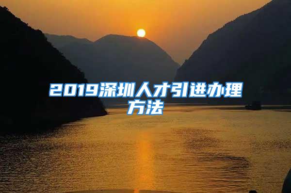 2019深圳人才引進辦理方法