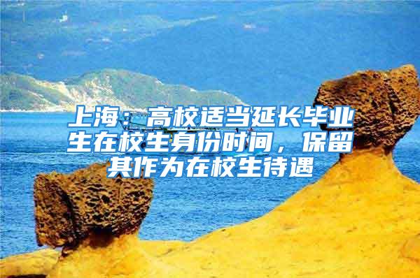 上海：高校適當(dāng)延長(zhǎng)畢業(yè)生在校生身份時(shí)間，保留其作為在校生待遇