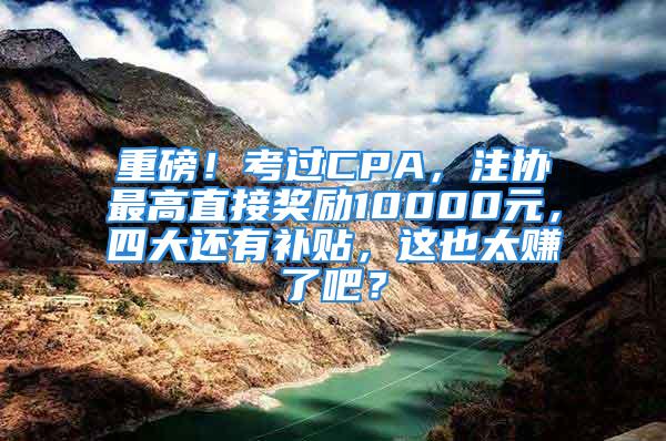 重磅！考過CPA，注協(xié)最高直接獎勵10000元，四大還有補貼，這也太賺了吧？