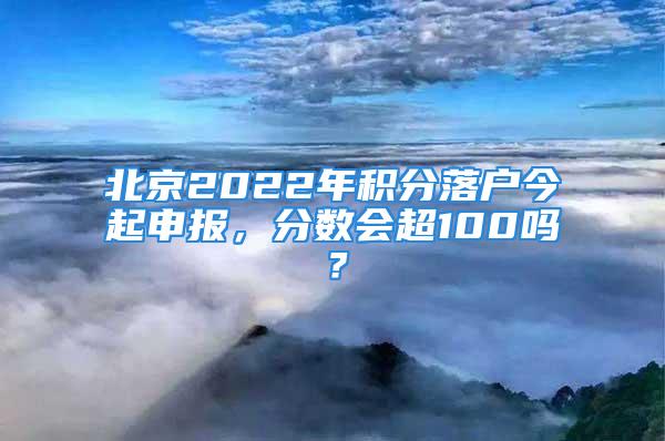 北京2022年積分落戶今起申報(bào)，分?jǐn)?shù)會(huì)超100嗎？