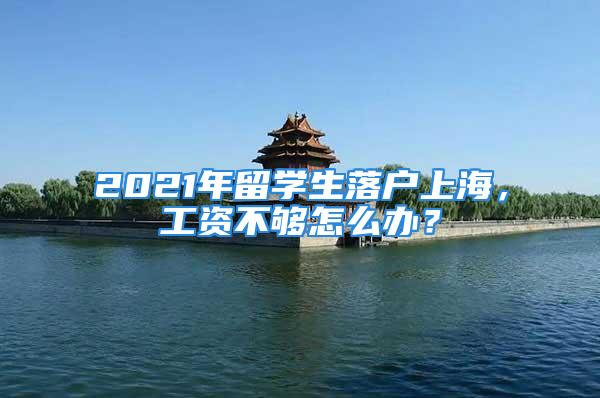 2021年留學(xué)生落戶上海，工資不夠怎么辦？