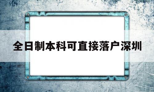 全日制本科可直接落戶深圳(非全日制本科學(xué)歷可以入戶深圳嗎) 深圳核準(zhǔn)入戶