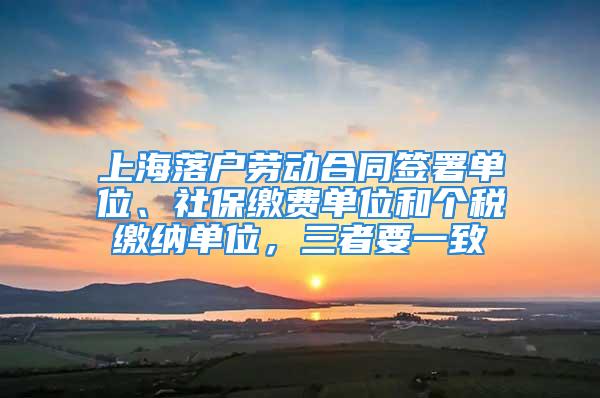 上海落戶勞動合同簽署單位、社保繳費單位和個稅繳納單位，三者要一致