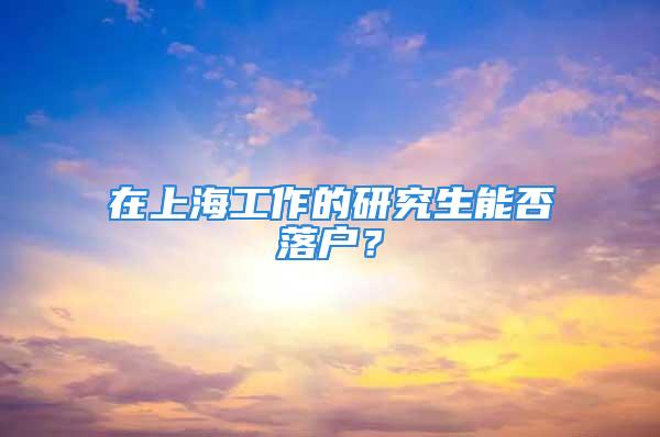 在上海工作的研究生能否落戶(hù)？