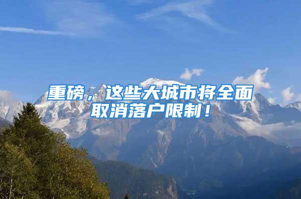 重磅，這些大城市將全面取消落戶限制！