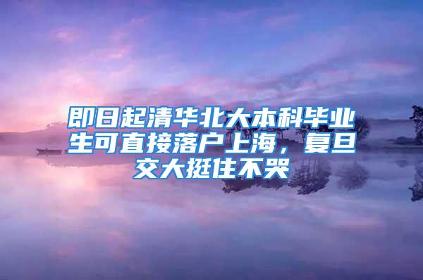 即日起清華北大本科畢業(yè)生可直接落戶上海，復(fù)旦交大挺住不哭