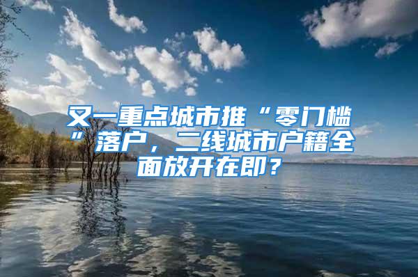 又一重點(diǎn)城市推“零門檻”落戶，二線城市戶籍全面放開在即？