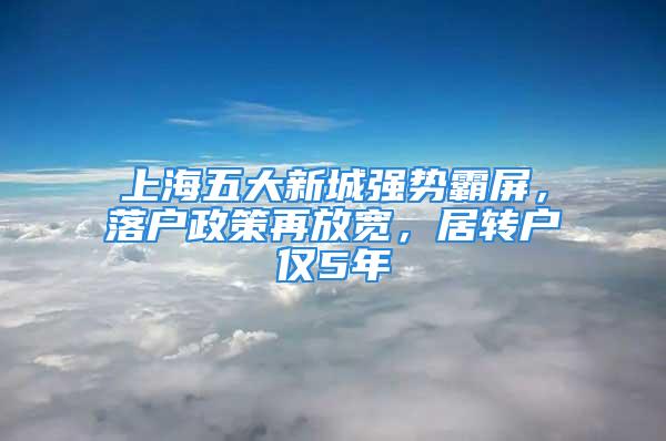 上海五大新城強(qiáng)勢霸屏，落戶政策再放寬，居轉(zhuǎn)戶僅5年