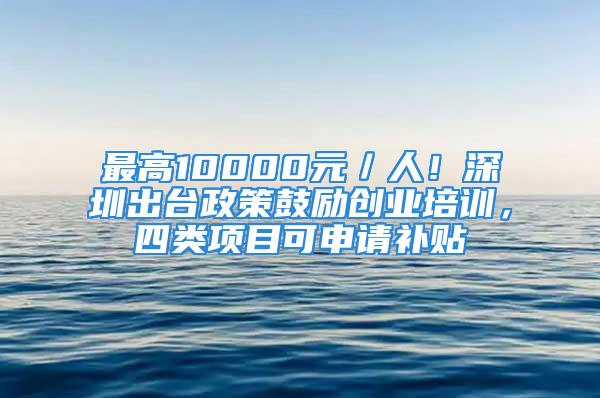 最高10000元／人！深圳出臺(tái)政策鼓勵(lì)創(chuàng)業(yè)培訓(xùn)，四類項(xiàng)目可申請(qǐng)補(bǔ)貼