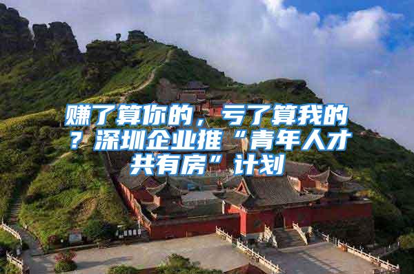 賺了算你的，虧了算我的？深圳企業(yè)推“青年人才共有房”計(jì)劃