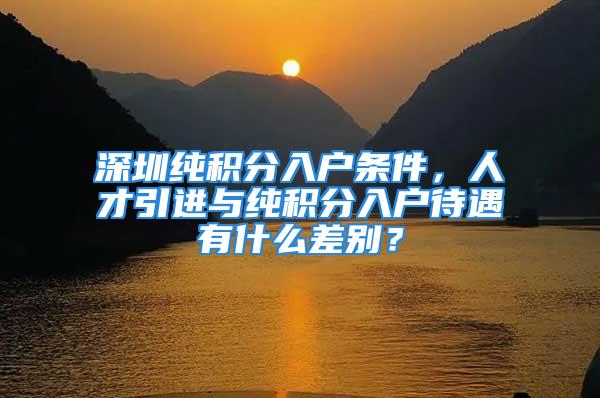 深圳純積分入戶條件，人才引進與純積分入戶待遇有什么差別？