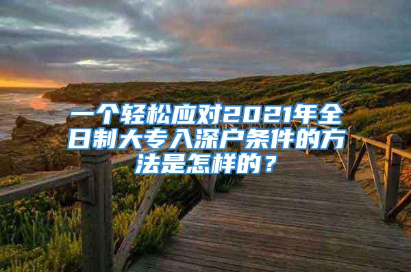 一個(gè)輕松應(yīng)對(duì)2021年全日制大專(zhuān)入深戶(hù)條件的方法是怎樣的？