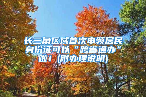 長(zhǎng)三角區(qū)域首次申領(lǐng)居民身份證可以“跨省通辦”啦！(附辦理說(shuō)明)