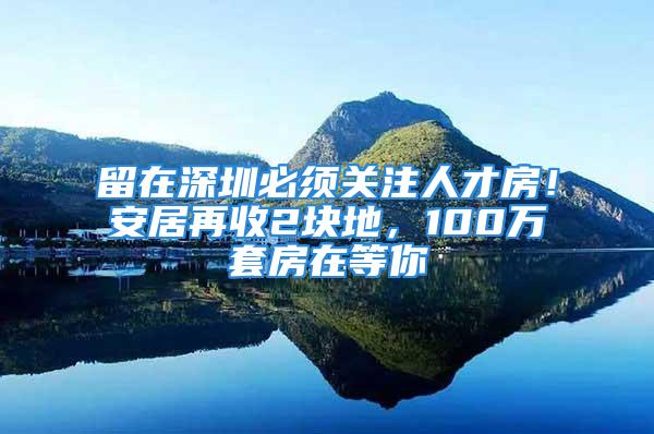 留在深圳必須關(guān)注人才房！安居再收2塊地，100萬套房在等你