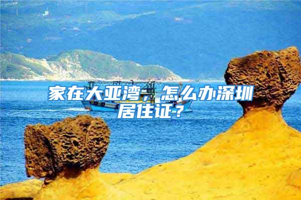 家在大亞灣，怎么辦深圳居住證？