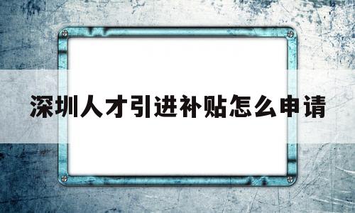 深圳人才引進(jìn)補(bǔ)貼怎么申請(qǐng)(深圳市人才引進(jìn)補(bǔ)貼申請(qǐng)流程) 應(yīng)屆畢業(yè)生入戶深圳