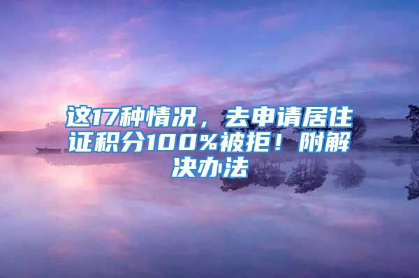 這17種情況，去申請居住證積分100%被拒！附解決辦法