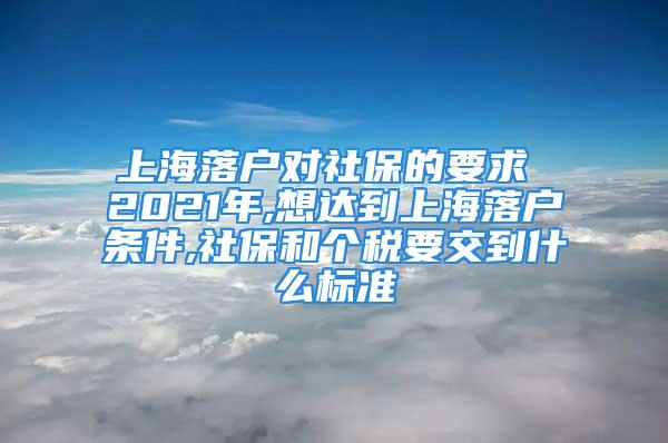 上海落戶對(duì)社保的要求 2021年,想達(dá)到上海落戶條件,社保和個(gè)稅要交到什么標(biāo)準(zhǔn)