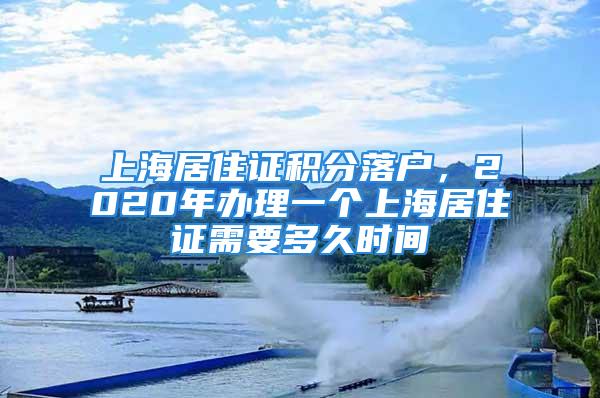 上海居住證積分落戶，2020年辦理一個上海居住證需要多久時間