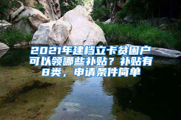 2021年建檔立卡貧困戶可以領(lǐng)哪些補貼？補貼有8類，申請條件簡單