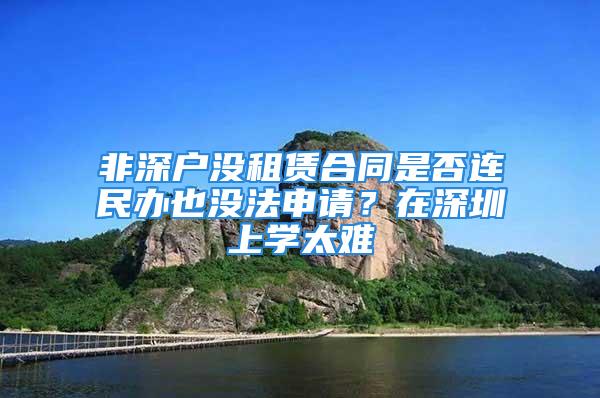 非深戶沒租賃合同是否連民辦也沒法申請(qǐng)？在深圳上學(xué)太難