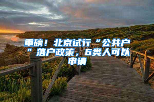 重磅！北京試行“公共戶”落戶政策，6類人可以申請