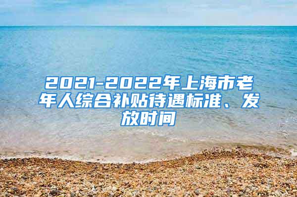 2021-2022年上海市老年人綜合補(bǔ)貼待遇標(biāo)準(zhǔn)、發(fā)放時(shí)間