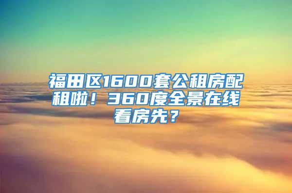 福田區(qū)1600套公租房配租啦！360度全景在線看房先？