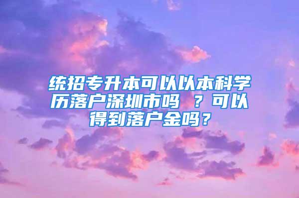 統(tǒng)招專升本可以以本科學(xué)歷落戶深圳市嗎 ？可以得到落戶金嗎？