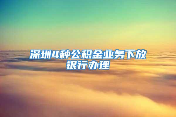 深圳4種公積金業(yè)務(wù)下放銀行辦理