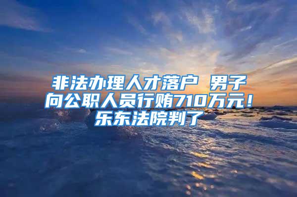 非法辦理人才落戶 男子向公職人員行賄710萬(wàn)元！樂(lè)東法院判了