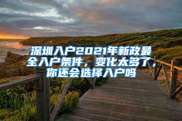 深圳入戶2021年新政最全入戶條件，變化太多了，你還會選擇入戶嗎