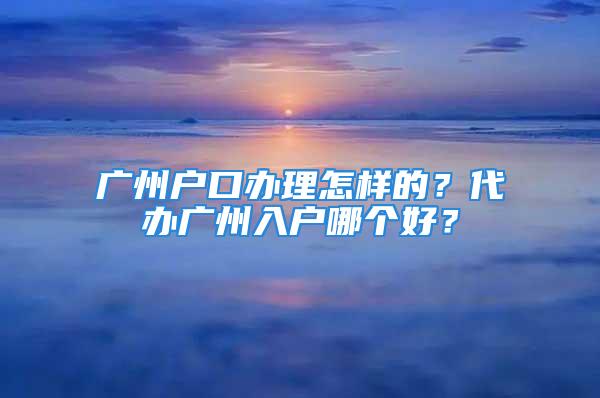 廣州戶口辦理怎樣的？代辦廣州入戶哪個(gè)好？