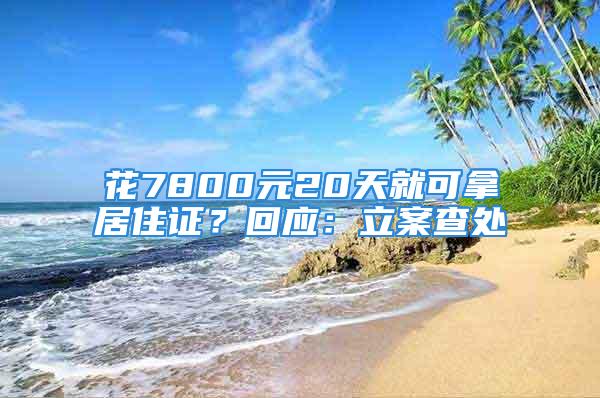 花7800元20天就可拿居住證？回應(yīng)：立案查處