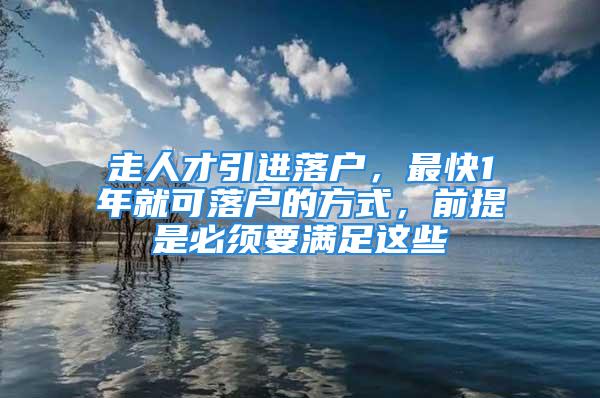 走人才引進落戶，最快1年就可落戶的方式，前提是必須要滿足這些