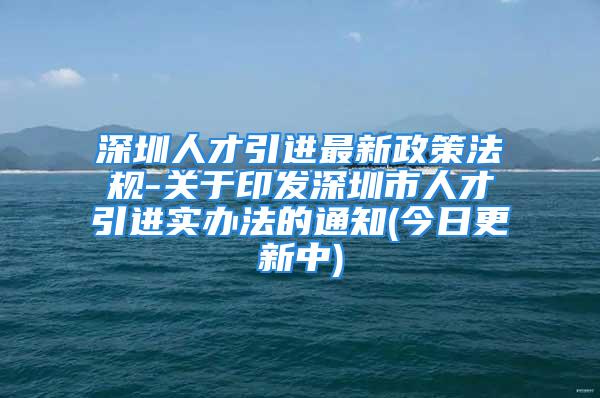 深圳人才引進(jìn)最新政策法規(guī)-關(guān)于印發(fā)深圳市人才引進(jìn)實(shí)辦法的通知(今日更新中)